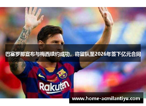 巴塞罗那宣布与梅西续约成功，将留队至2026年签下亿元合同