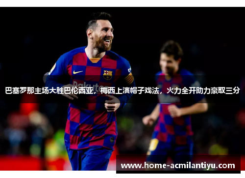 巴塞罗那主场大胜巴伦西亚，梅西上演帽子戏法，火力全开助力豪取三分