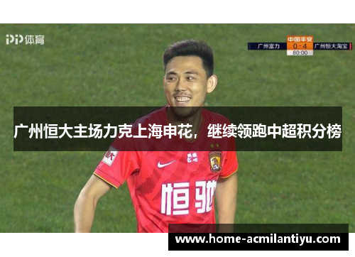 广州恒大主场力克上海申花，继续领跑中超积分榜