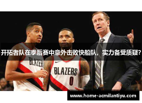 开拓者队在季后赛中意外击败快船队，实力备受质疑？