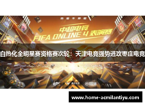 白热化全明星赛资格赛次轮：天津电竞强势进攻枣庄电竞