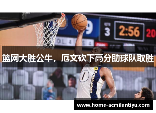 篮网大胜公牛，厄文砍下高分助球队取胜