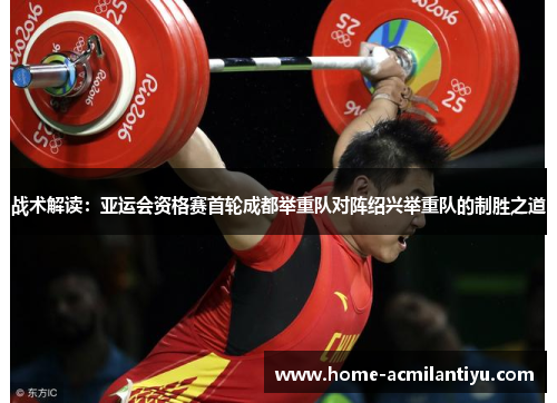 战术解读：亚运会资格赛首轮成都举重队对阵绍兴举重队的制胜之道
